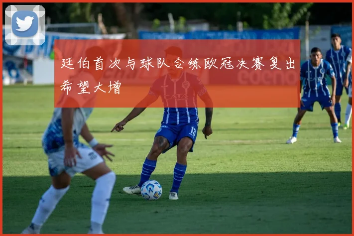 廷伯首次与球队合练欧冠决赛复出希望大增