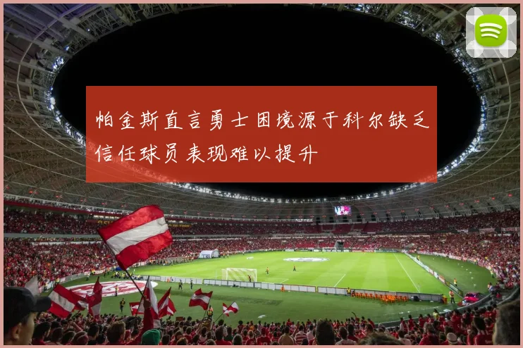 帕金斯直言勇士困境源于科尔缺乏信任球员表现难以提升