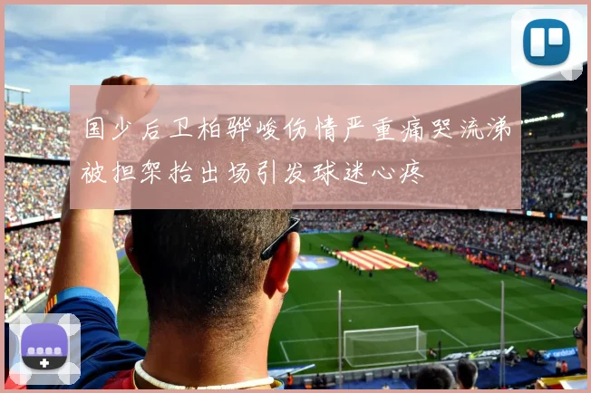 国少后卫柏骅峻伤情严重痛哭流涕被担架抬出场引发球迷心疼