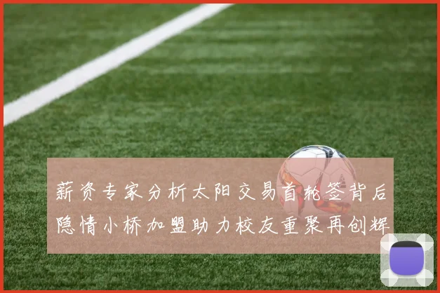 薪资专家分析太阳交易首轮签背后隐情小桥加盟助力校友重聚再创辉煌