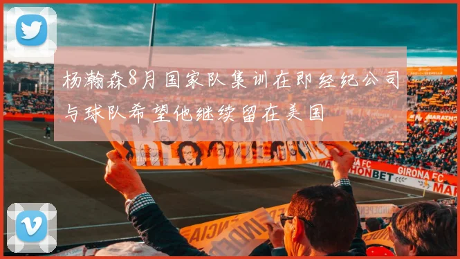 杨瀚森8月国家队集训在即经纪公司与球队希望他继续留在美国