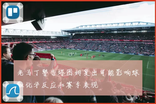老马丁警告塔图姆复出可能影响球队化学反应和赛季表现
