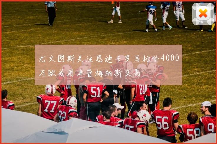 尤文图斯关注恩迪卡罗马标价4000万欧或用库普梅纳斯交易