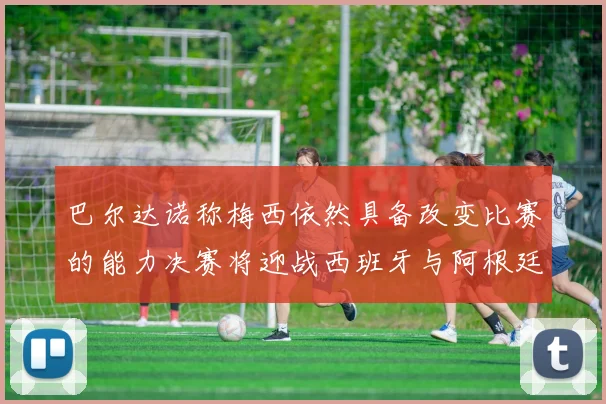 巴尔达诺称梅西依然具备改变比赛的能力决赛将迎战西班牙与阿根廷