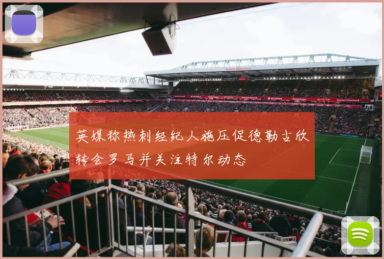 英媒称热刺经纪人施压促德勒古欣转会罗马并关注特尔动态