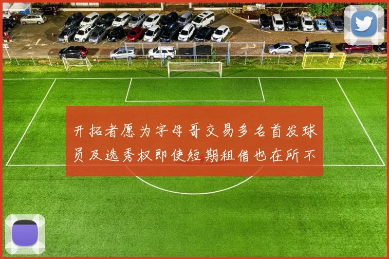 开拓者愿为字母哥交易多名首发球员及选秀权即使短期租借也在所不惜