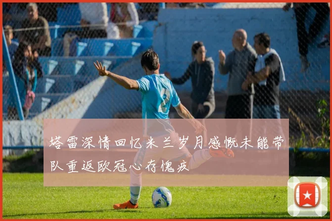 塔雷深情回忆米兰岁月感慨未能带队重返欧冠心存愧疚