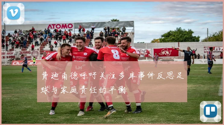 费迪南德呼吁关注多库事件反思足球与家庭责任的平衡