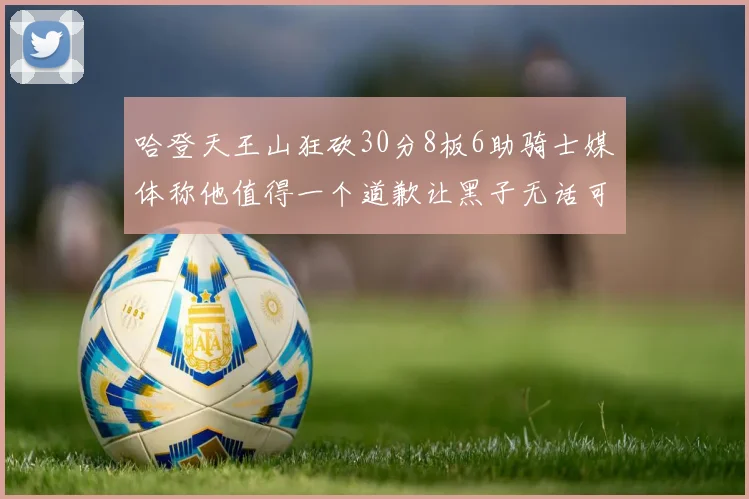 哈登天王山狂砍30分8板6助骑士媒体称他值得一个道歉让黑子无话可说