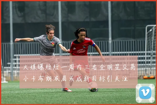 火媒曝短短一周内三名全明星交易小卡布朗浓眉或成新目标引关注