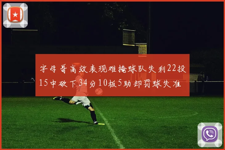 字母哥高效表现难掩球队失利22投15中砍下34分10板5助却罚球失准