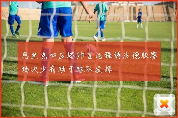 恩里克回应塔帅言论强调法德联赛场次少有助于球队发挥
