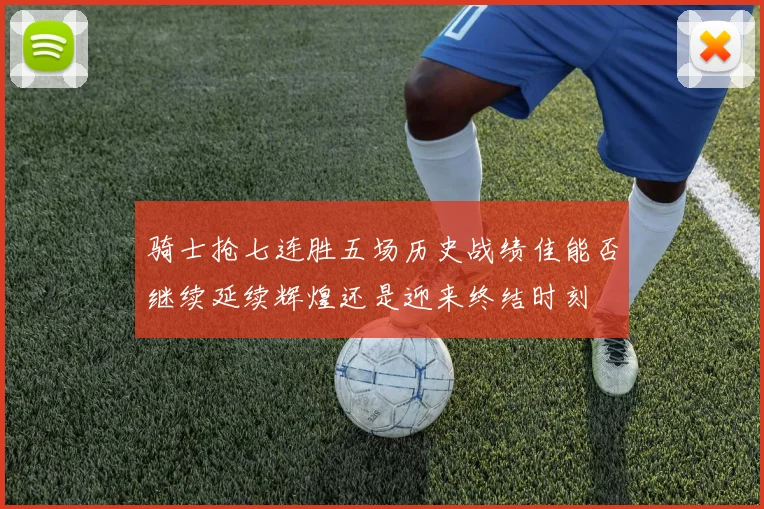 骑士抢七连胜五场历史战绩佳能否继续延续辉煌还是迎来终结时刻