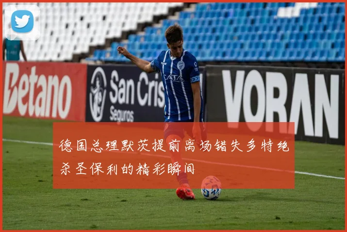 德国总理默茨提前离场错失多特绝杀圣保利的精彩瞬间