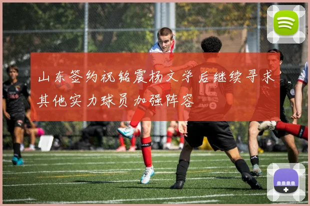 山东签约祝铭震杨文学后继续寻求其他实力球员加强阵容
