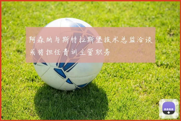阿森纳与斯特拉斯堡技术总监洽谈或将担任青训主管职务