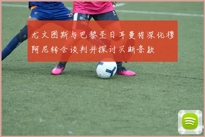 尤文图斯与巴黎圣日耳曼将深化穆阿尼转会谈判并探讨买断条款