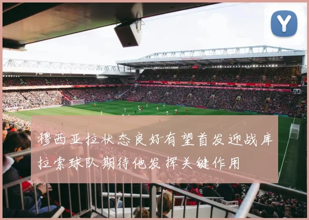 穆西亚拉状态良好有望首发迎战库拉索球队期待他发挥关键作用
