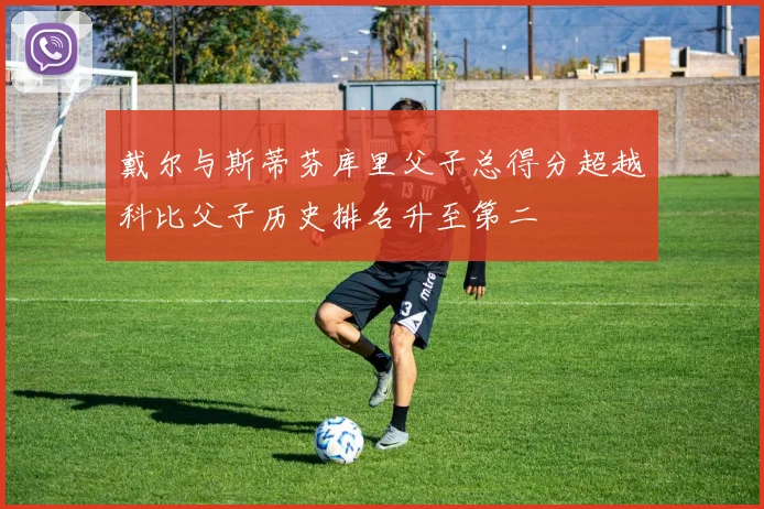 戴尔与斯蒂芬库里父子总得分超越科比父子历史排名升至第二