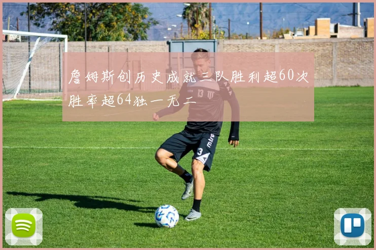 詹姆斯创历史成就三队胜利超60次胜率超64独一无二