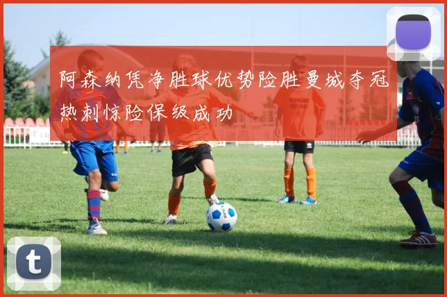 阿森纳凭净胜球优势险胜曼城夺冠热刺惊险保级成功