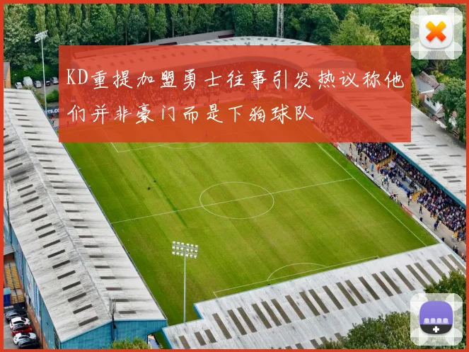 KD重提加盟勇士往事引发热议称他们并非豪门而是下狗球队