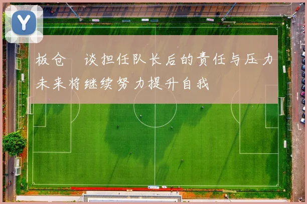 板仓滉谈担任队长后的责任与压力未来将继续努力提升自我