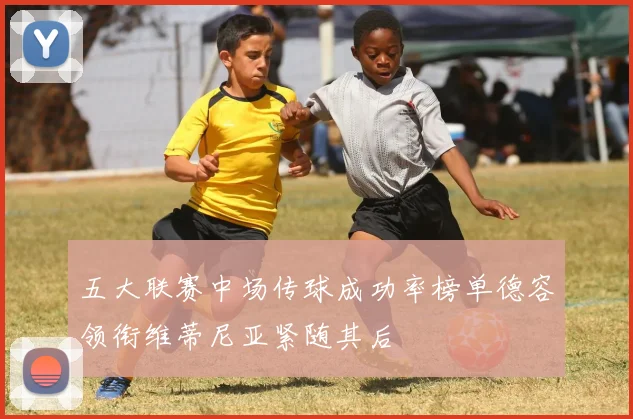 五大联赛中场传球成功率榜单德容领衔维蒂尼亚紧随其后