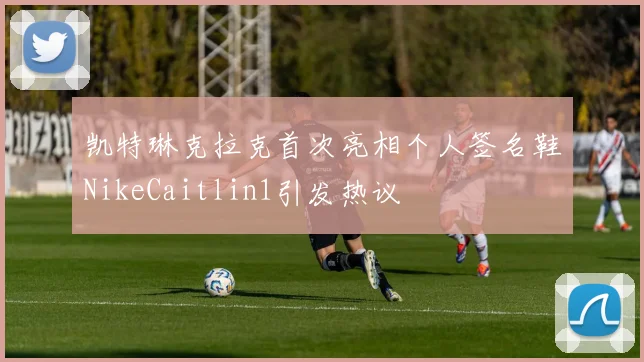 凯特琳克拉克首次亮相个人签名鞋NikeCaitlin1引发热议