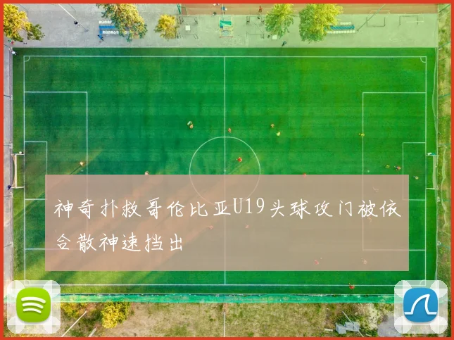神奇扑救哥伦比亚U19头球攻门被依合散神速挡出