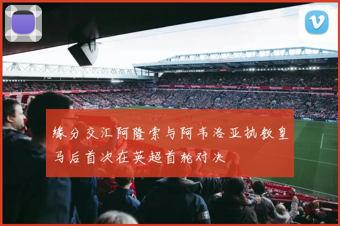 缘分交汇阿隆索与阿韦洛亚执教皇马后首次在英超首轮对决