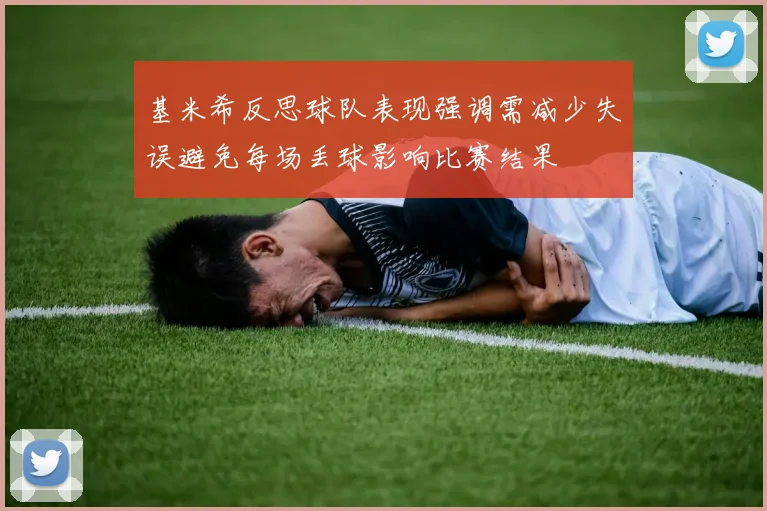 基米希反思球队表现强调需减少失误避免每场丢球影响比赛结果