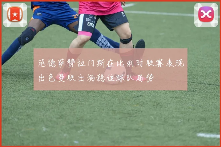 范德萨赞拉门斯在比利时联赛表现出色曼联出场稳住球队局势