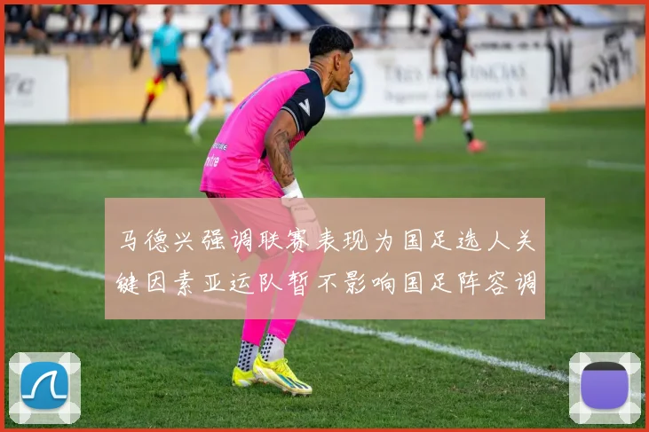 马德兴强调联赛表现为国足选人关键因素亚运队暂不影响国足阵容调整