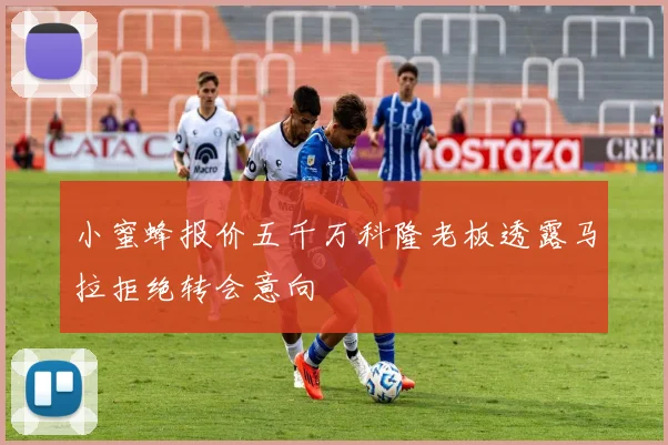 小蜜蜂报价五千万科隆老板透露马拉拒绝转会意向