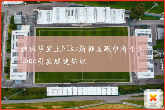 迪班萨穿上Nike新鞋后跟印有个人Logo引发球迷热议