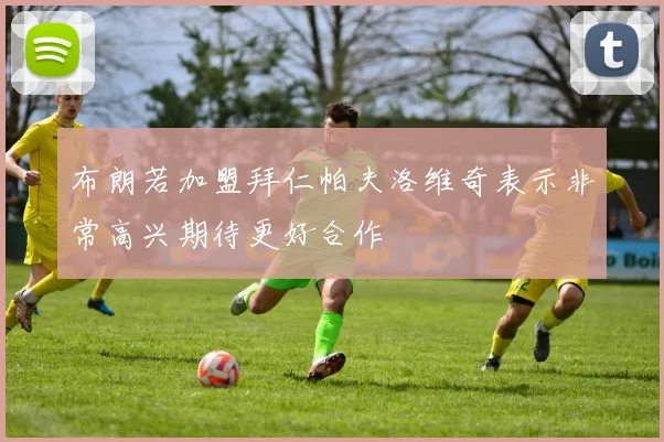 布朗若加盟拜仁帕夫洛维奇表示非常高兴期待更好合作